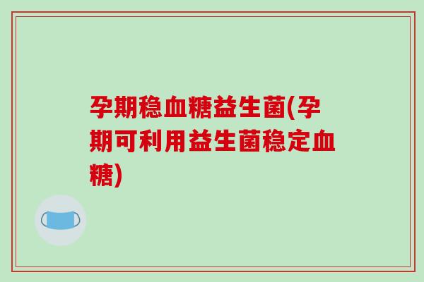 孕期稳益生菌(孕期可利用益生菌稳定) 孕期稳益生菌(孕期可利用益生菌稳定)