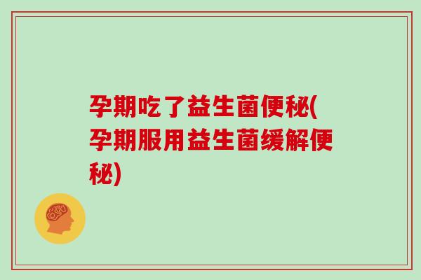 孕期吃了益生菌便秘(孕期服用益生菌缓解便秘)