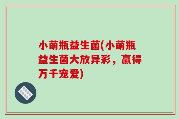 小萌瓶益生菌(小萌瓶益生菌大放异彩，赢得万千宠爱)