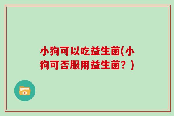 小狗可以吃益生菌(小狗可否服用益生菌?) 小狗可以吃益生菌(小狗可否服用益生菌?)