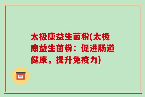 太极康益生菌粉(太极康益生菌粉：促进肠道健康，提升免疫力)