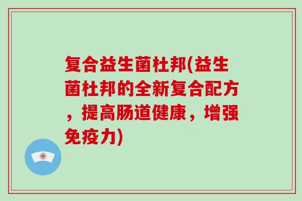复合益生菌杜邦(益生菌杜邦的全新复合配方，提高肠道健康，增强免疫力)