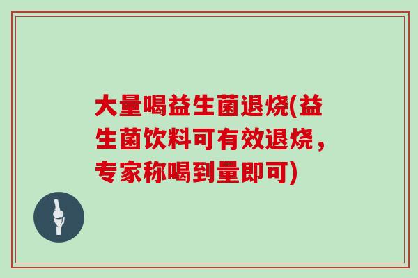 大量喝益生菌退烧(益生菌饮料可有效退烧,专家称喝到量即可) 大量喝益生菌退烧(益生菌饮料可有效退烧,专家称喝到量即可)