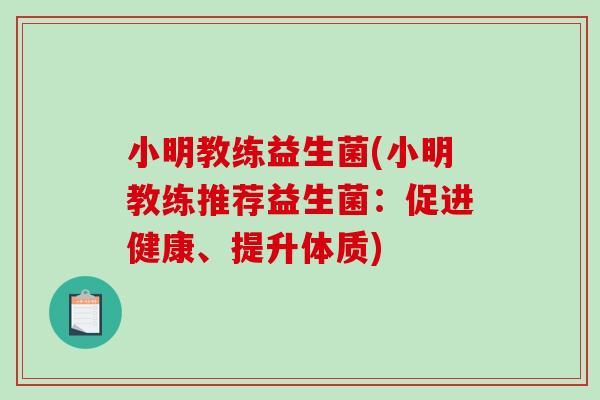 小明教练益生菌(小明教练推荐益生菌：促进健康、提升体质)