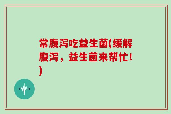 常腹泻吃益生菌(缓解腹泻，益生菌来帮忙！)