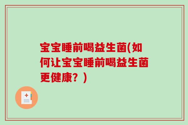 宝宝睡前喝益生菌(如何让宝宝睡前喝益生菌更健康？)
