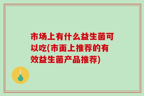 市场上有什么益生菌可以吃(市面上推荐的有效益生菌产品推荐)