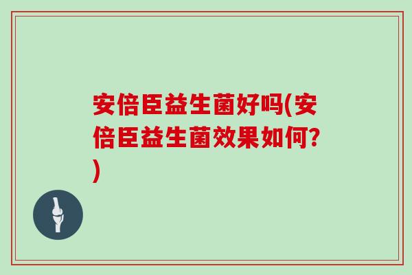 安倍臣益生菌好吗(安倍臣益生菌效果如何?) 安倍臣益生菌好吗(安倍臣益生菌效果如何?)