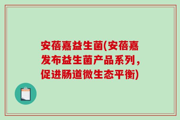 安蓓嘉益生菌(安蓓嘉发布益生菌产品系列,促进肠道微生态平衡) 安蓓嘉益生菌(安蓓嘉发布益生菌产品系列,促进肠道微生态平衡)