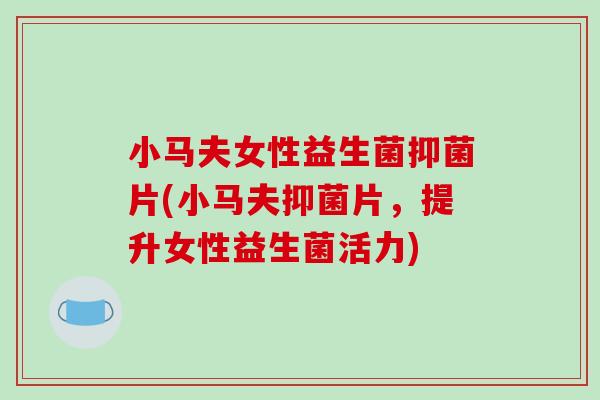 小马夫女性益生菌抑菌片(小马夫抑菌片，提升女性益生菌活力)