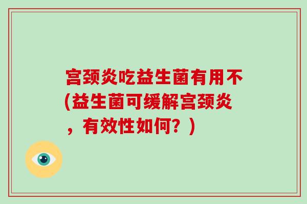 宫颈炎吃益生菌有用不(益生菌可缓解宫颈炎，有效性如何？)