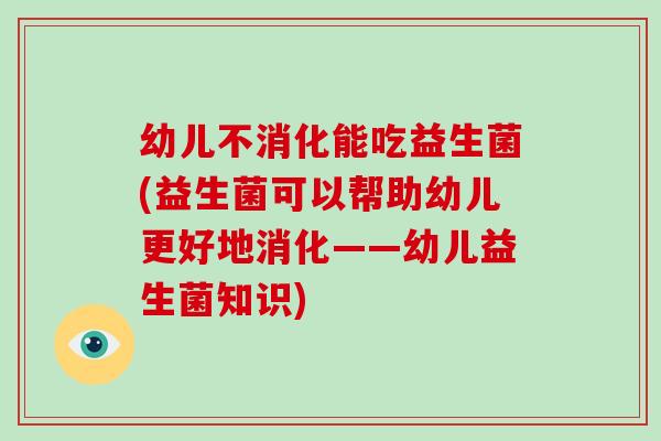 幼儿不消化能吃益生菌(益生菌可以帮助幼儿更好地消化——幼儿益生菌知识)