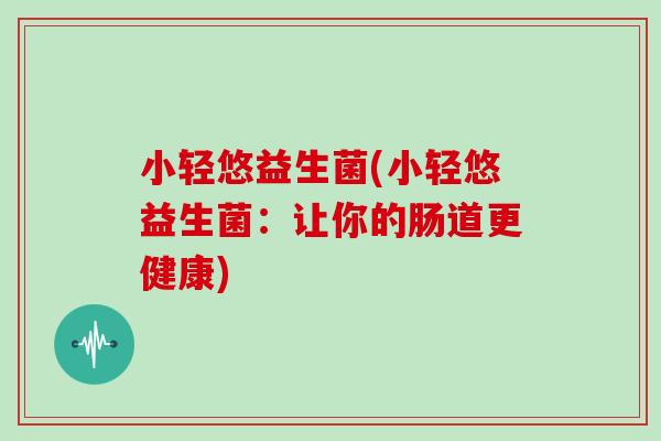 小轻悠益生菌(小轻悠益生菌:让你的肠道更健康) 小轻悠益生菌(小轻悠益生菌:让你的肠道更健康)