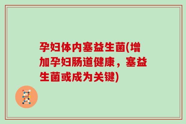 孕妇体内塞益生菌(增加孕妇肠道健康，塞益生菌或成为关键)