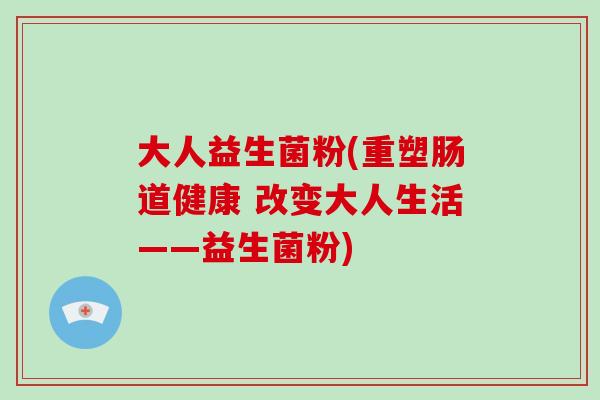 大人益生菌粉(重塑肠道健康 改变大人生活——益生菌粉)
