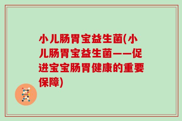 小儿肠胃宝益生菌(小儿肠胃宝益生菌——促进宝宝肠胃健康的重要保障)
