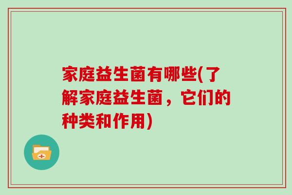 家庭益生菌有哪些(了解家庭益生菌，它们的种类和作用)
