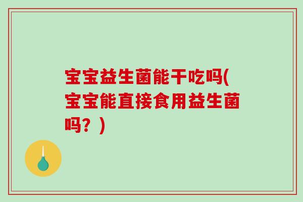 宝宝益生菌能干吃吗(宝宝能直接食用益生菌吗?) 宝宝益生菌能干吃吗(宝宝能直接食用益生菌吗?)