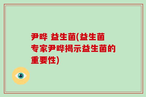 尹晔 益生菌(益生菌专家尹晔揭示益生菌的重要性) 尹晔 益生菌(益生菌专家尹晔揭示益生菌的重要性)
