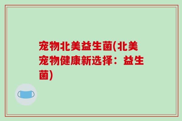宠物北美益生菌(北美宠物健康新选择：益生菌)