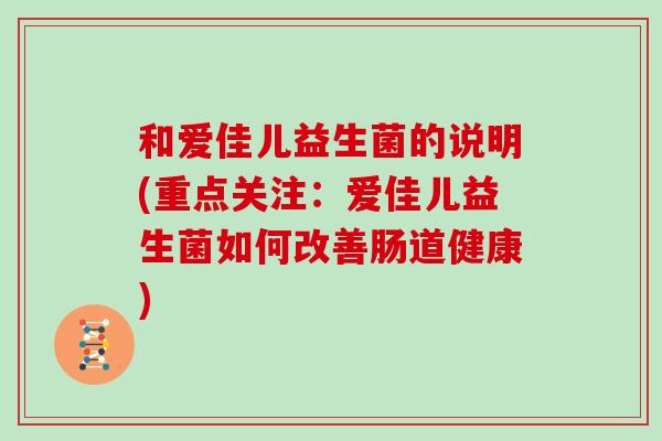和爱佳儿益生菌的说明(重点关注：爱佳儿益生菌如何改善肠道健康)