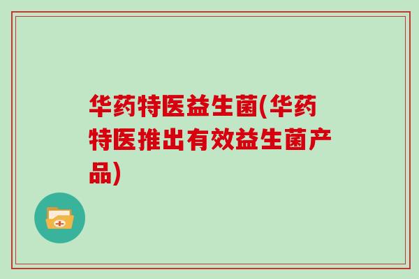 华药特医益生菌(华药特医推出有效益生菌产品)