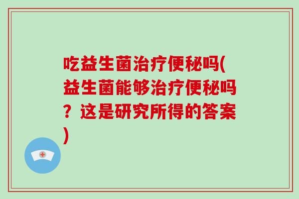 吃益生菌治疗便秘吗(益生菌能够治疗便秘吗？这是研究所得的答案)