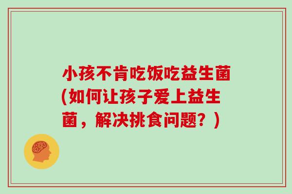小孩不肯吃饭吃益生菌(如何让孩子爱上益生菌，解决挑食问题？)