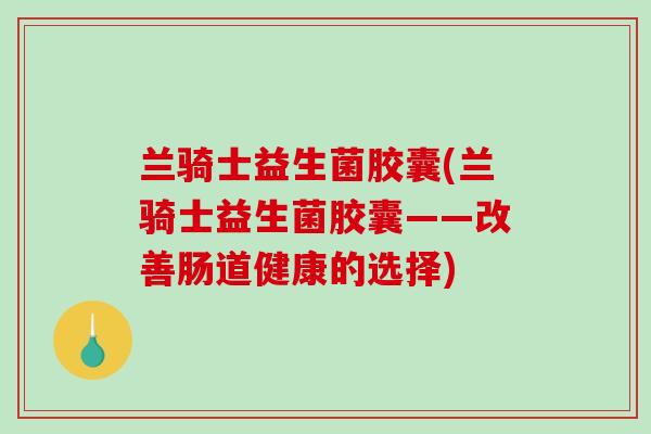 兰骑士益生菌胶囊(兰骑士益生菌胶囊——改善肠道健康的选择)