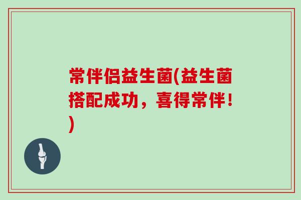 常伴侣益生菌(益生菌搭配成功，喜得常伴！)