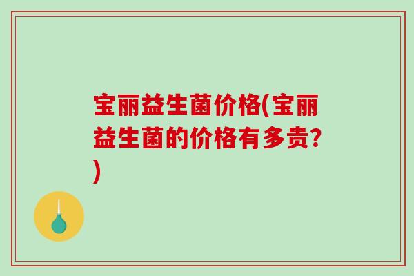 宝丽益生菌价格(宝丽益生菌的价格有多贵？)