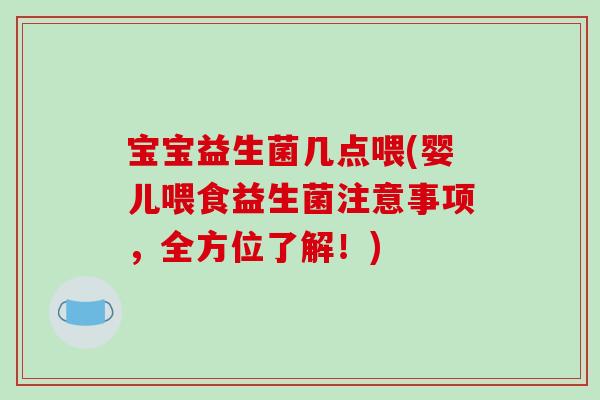 宝宝益生菌几点喂(婴儿喂食益生菌注意事项，全方位了解！)