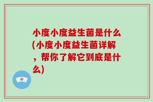 小度小度益生菌是什么(小度小度益生菌详解,帮你了解它到底是什么) 小度小度益生菌是什么(小度小度益生菌详解,帮你了解它到底是什么)