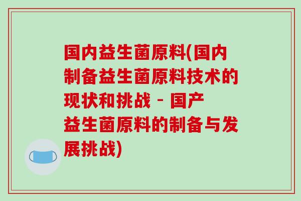 国内益生菌原料(国内制备益生菌原料技术的现状和挑战 - 国产益生菌原料的制备与发展挑战) 国内益生菌原料(国内制备益生菌原料技术的现状和挑战 - 国产益生菌原料的制备与发展挑战)