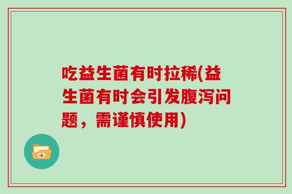 吃益生菌有时拉稀(益生菌有时会引发问题,需谨慎使用) 吃益生菌有时拉稀(益生菌有时会引发问题,需谨慎使用)