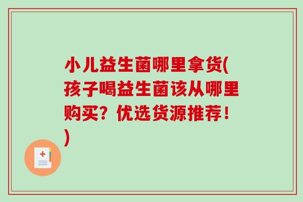 小儿益生菌哪里拿货(孩子喝益生菌该从哪里购买？优选货源推荐！)