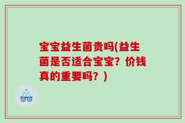 宝宝益生菌贵吗(益生菌是否适合宝宝？价钱真的重要吗？)