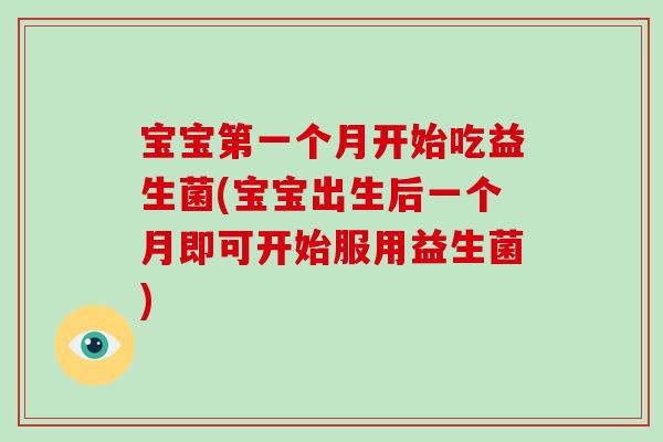 宝宝第一个月开始吃益生菌(宝宝出生后一个月即可开始服用益生菌) 宝宝第一个月开始吃益生菌(宝宝出生后一个月即可开始服用益生菌)