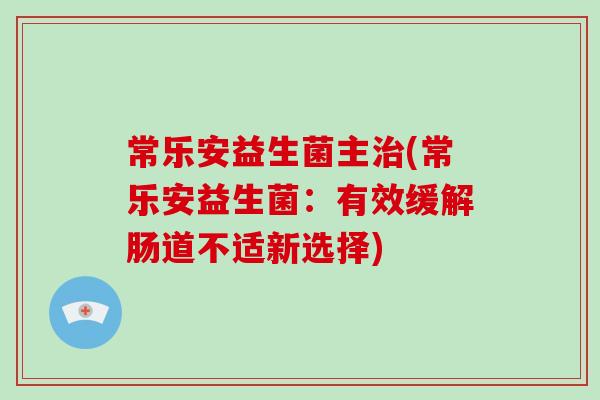 常乐安益生菌主治(常乐安益生菌：有效缓解肠道不适新选择)