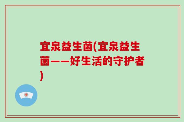 宜泉益生菌(宜泉益生菌——好生活的守护者) 宜泉益生菌(宜泉益生菌——好生活的守护者)