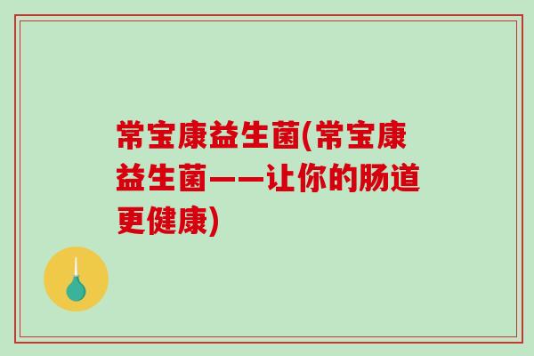 常宝康益生菌(常宝康益生菌——让你的肠道更健康)