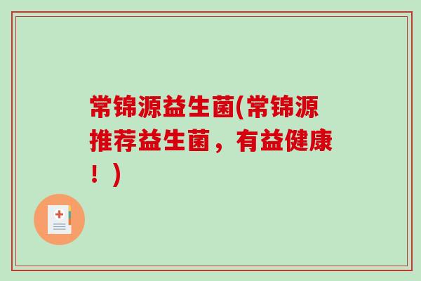 常锦源益生菌(常锦源推荐益生菌，有益健康！)