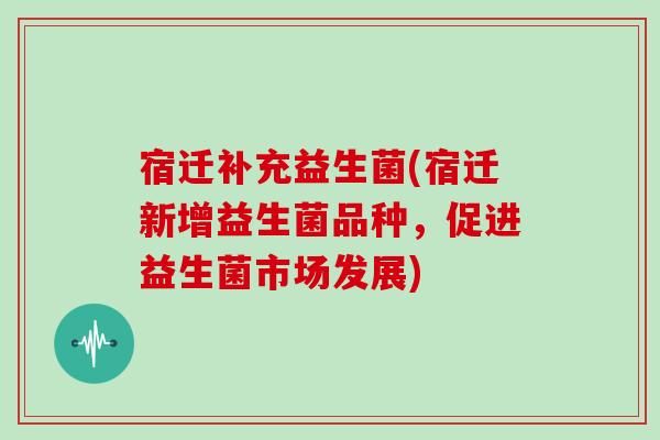 宿迁补充益生菌(宿迁新增益生菌品种，促进益生菌市场发展)
