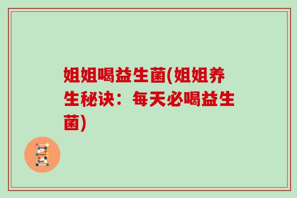 姐姐喝益生菌(姐姐养生秘诀:每天必喝益生菌) 姐姐喝益生菌(姐姐养生秘诀:每天必喝益生菌)
