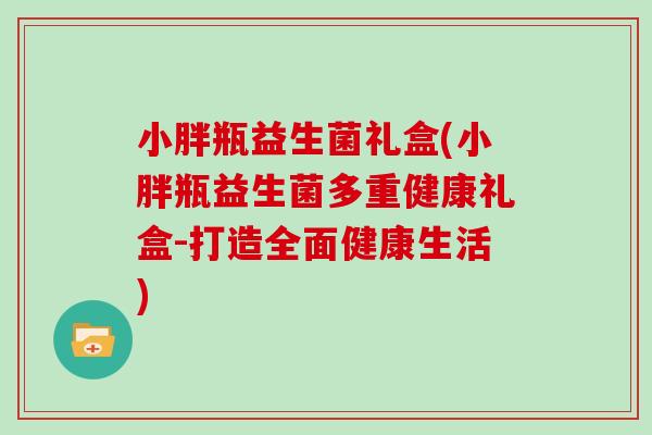 小胖瓶益生菌礼盒(小胖瓶益生菌多重健康礼盒-打造全面健康生活)