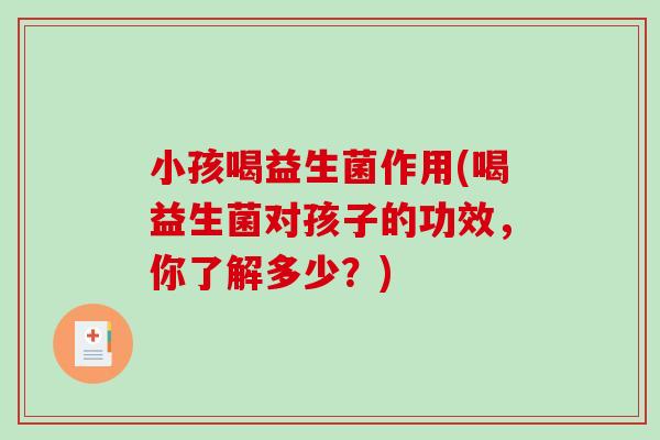 小孩喝益生菌作用(喝益生菌对孩子的功效,你了解多少?) 小孩喝益生菌作用(喝益生菌对孩子的功效,你了解多少?)