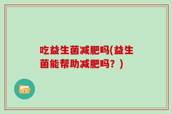 吃益生菌减肥吗(益生菌能帮助减肥吗？)