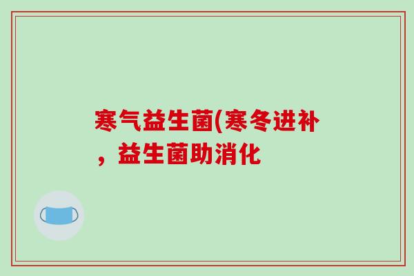 寒气益生菌(寒冬进补，益生菌助消化