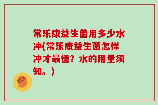 常乐康益生菌用多少水冲(常乐康益生菌怎样冲才最佳？水的用量须知。)