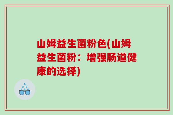 山姆益生菌粉色(山姆益生菌粉:增强肠道健康的选择) 山姆益生菌粉色(山姆益生菌粉:增强肠道健康的选择)